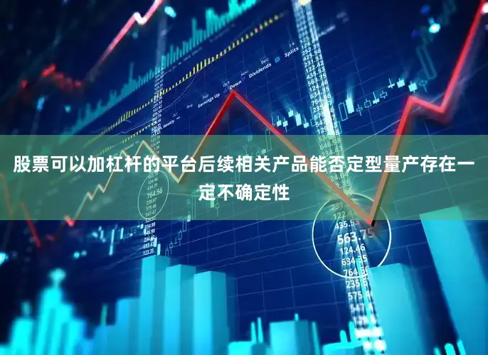 股票可以加杠杆的平台后续相关产品能否定型量产存在一定不确定性