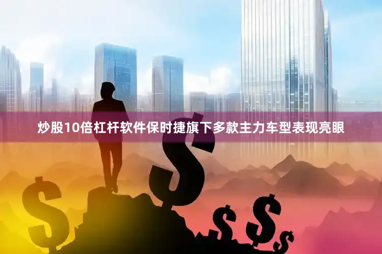 炒股10倍杠杆软件保时捷旗下多款主力车型表现亮眼