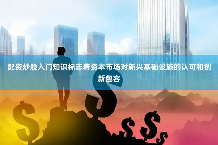 配资炒股入门知识标志着资本市场对新兴基础设施的认可和创新包容