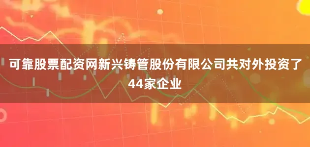 可靠股票配资网新兴铸管股份有限公司共对外投资了44家企业