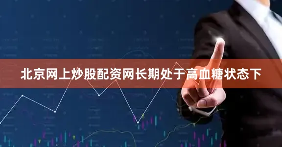 北京网上炒股配资网长期处于高血糖状态下