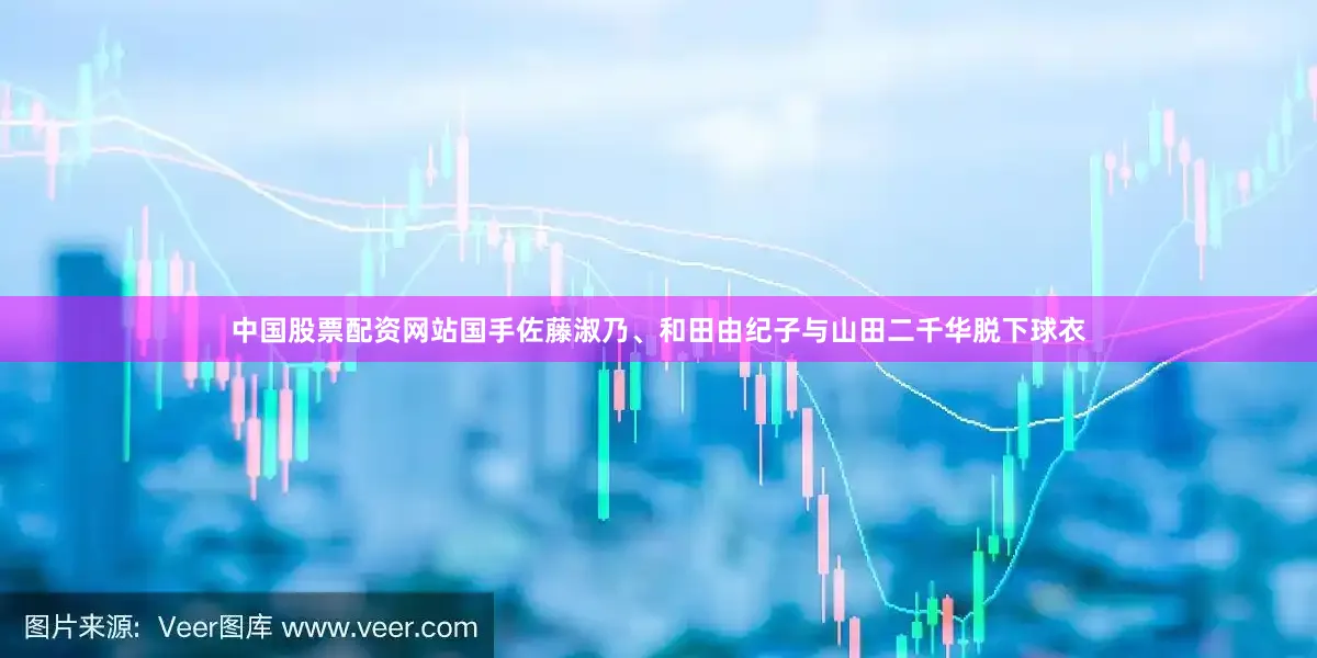 中国股票配资网站国手佐藤淑乃、和田由纪子与山田二千华脱下球衣