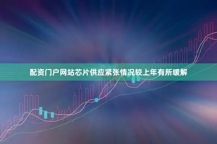配资门户网站芯片供应紧张情况较上年有所缓解