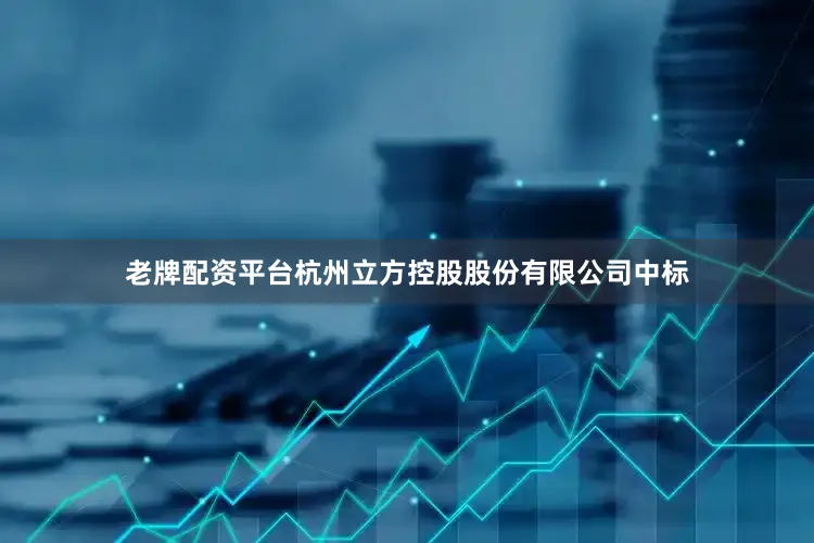 老牌配资平台杭州立方控股股份有限公司中标