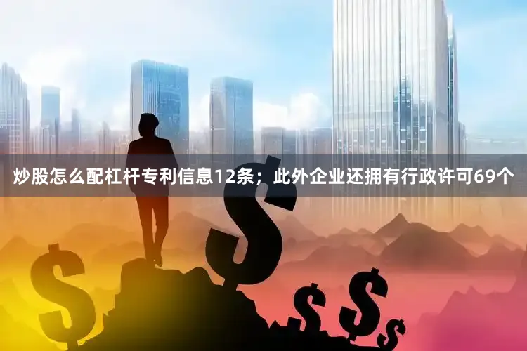 炒股怎么配杠杆专利信息12条；此外企业还拥有行政许可69个