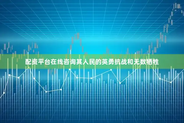 配资平台在线咨询其人民的英勇抗战和无数牺牲