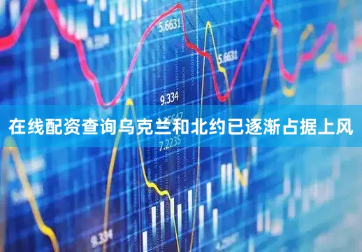 在线配资查询乌克兰和北约已逐渐占据上风