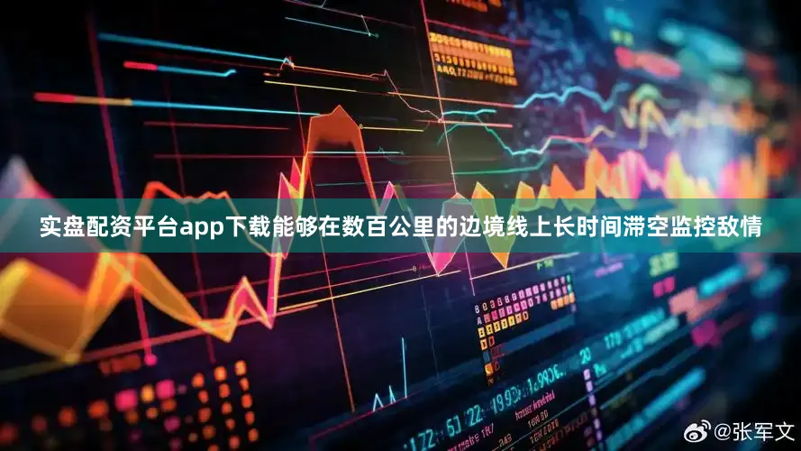 实盘配资平台app下载能够在数百公里的边境线上长时间滞空监控敌情