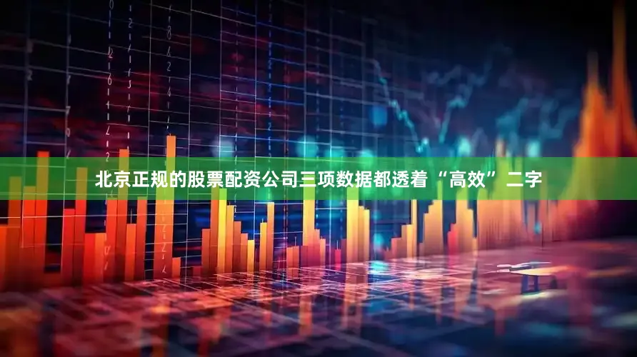 北京正规的股票配资公司三项数据都透着 “高效” 二字