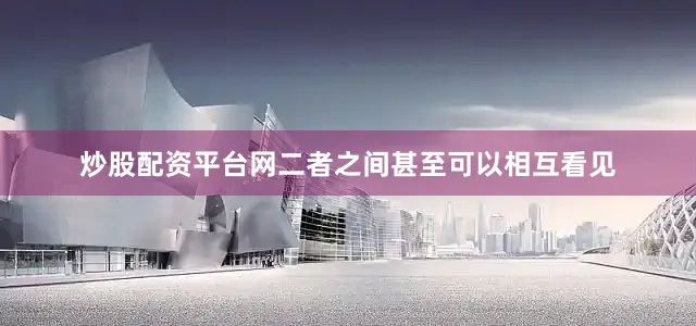 炒股配资平台网二者之间甚至可以相互看见