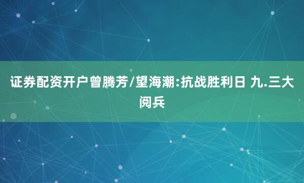 证券配资开户曾腾芳/望海潮:抗战胜利日 九.三大阅兵