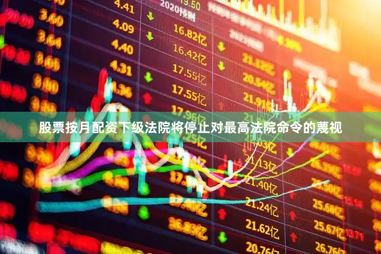 股票按月配资下级法院将停止对最高法院命令的蔑视