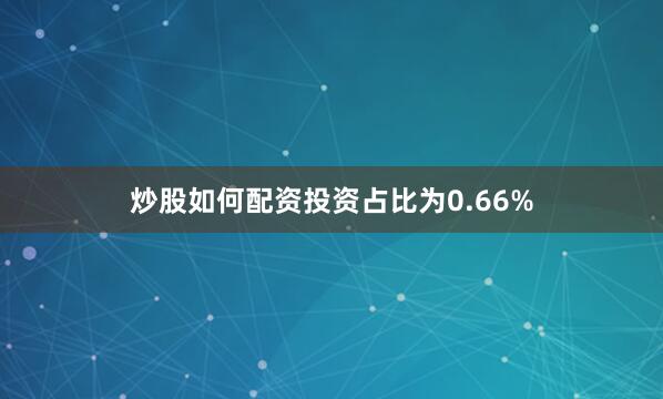 炒股如何配资投资占比为0.66%