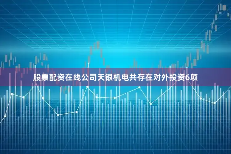 股票配资在线公司天银机电共存在对外投资6项