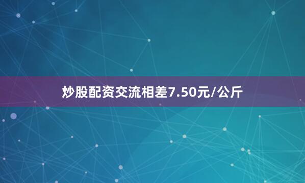 炒股配资交流相差7.50元/公斤