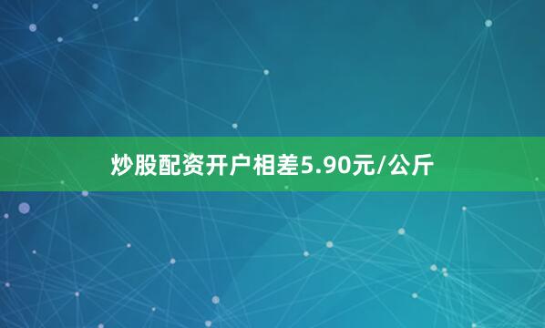 炒股配资开户相差5.90元/公斤