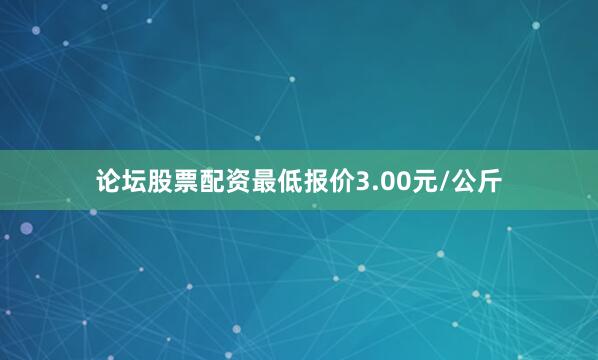 论坛股票配资最低报价3.00元/公斤