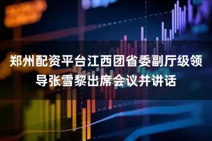 郑州配资平台江西团省委副厅级领导张雪黎出席会议并讲话