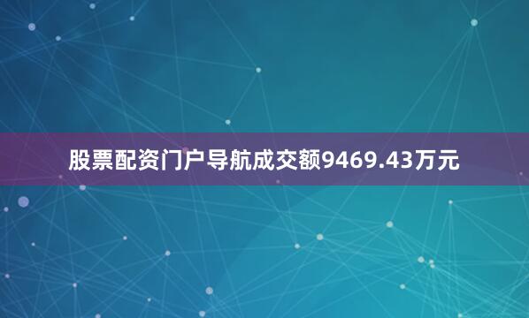 股票配资门户导航成交额9469.43万元