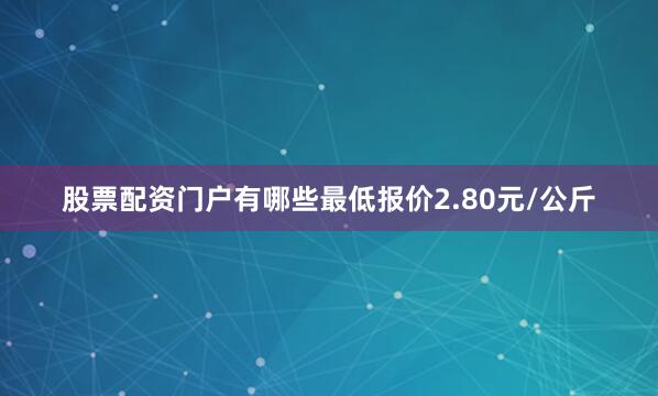股票配资门户有哪些最低报价2.80元/公斤