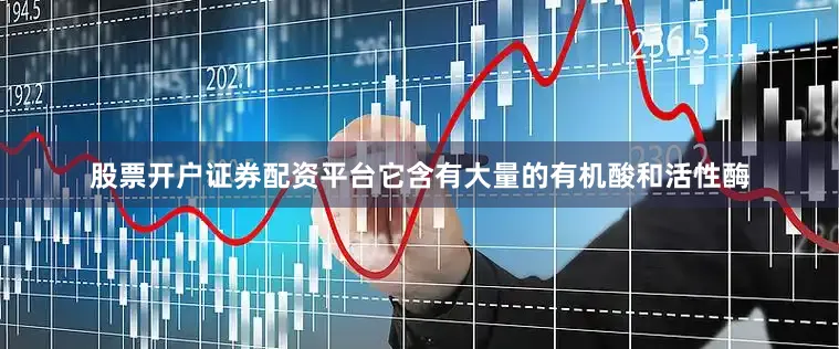 股票开户证券配资平台它含有大量的有机酸和活性酶