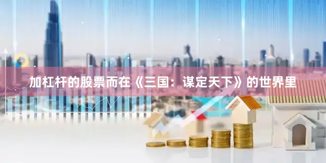 加杠杆的股票而在《三国：谋定天下》的世界里