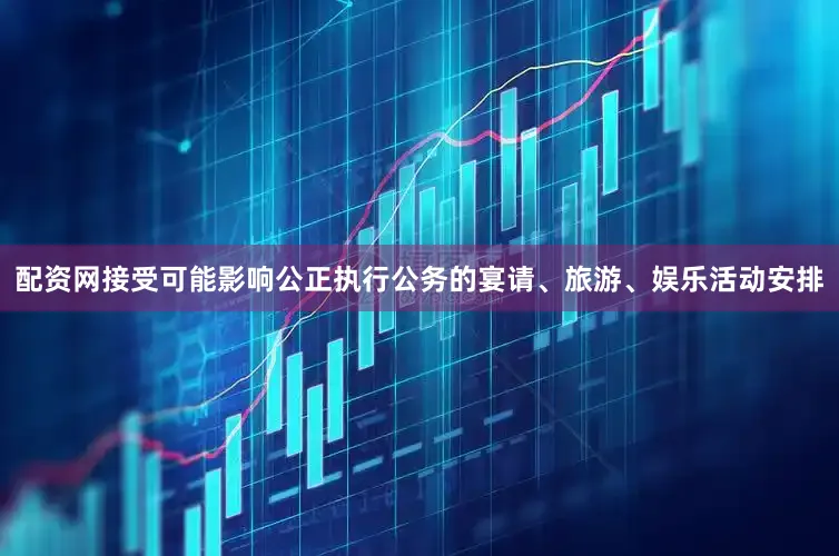 配资网接受可能影响公正执行公务的宴请、旅游、娱乐活动安排