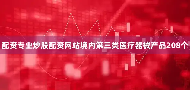 配资专业炒股配资网站境内第三类医疗器械产品208个