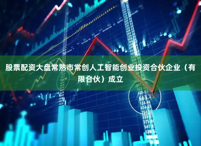 股票配资大盘常熟市常创人工智能创业投资合伙企业（有限合伙）成立