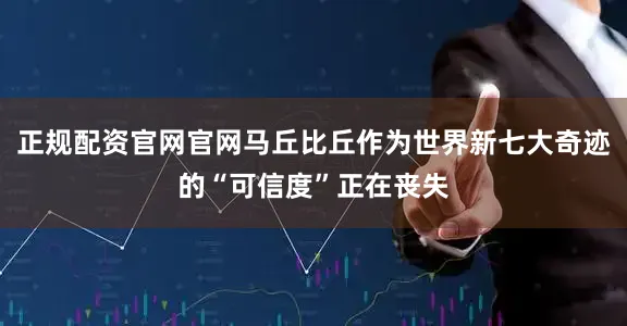 正规配资官网官网马丘比丘作为世界新七大奇迹的“可信度”正在丧失