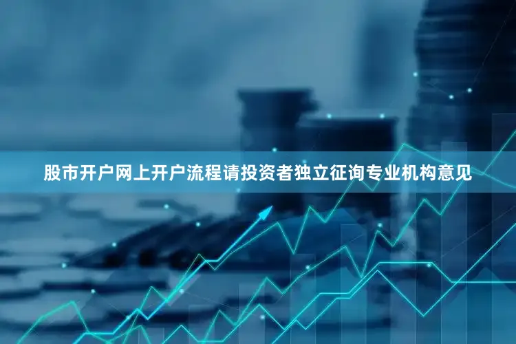 股市开户网上开户流程请投资者独立征询专业机构意见