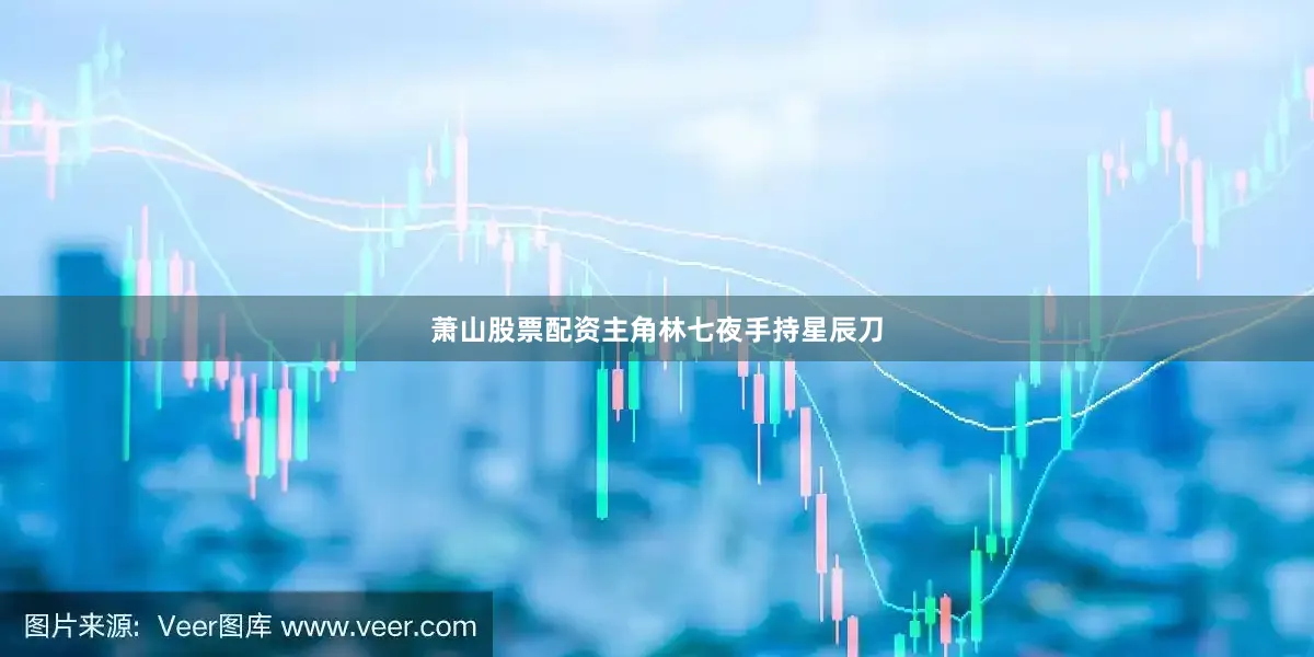 萧山股票配资主角林七夜手持星辰刀