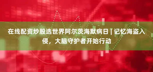 在线配资炒股选世界阿尔茨海默病日 | 记忆海盗入侵，大脑守护者开始行动