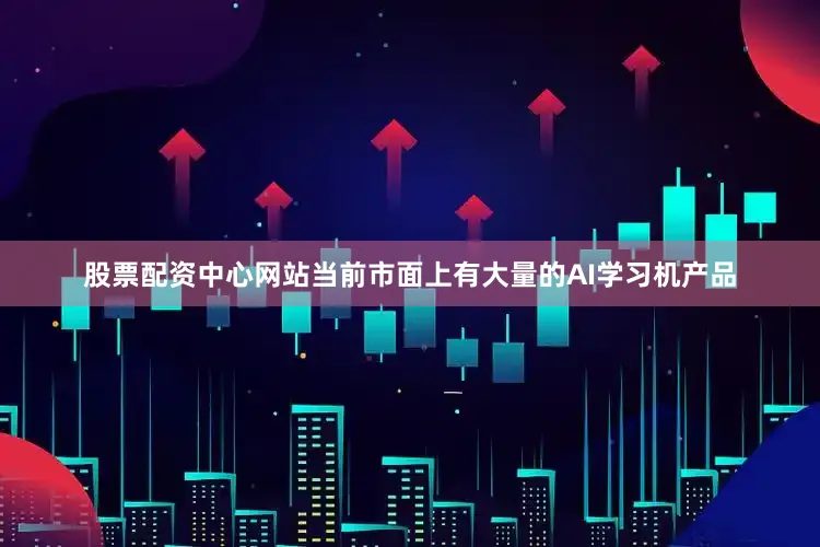 股票配资中心网站当前市面上有大量的AI学习机产品
