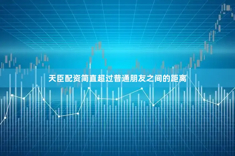 天臣配资简直超过普通朋友之间的距离