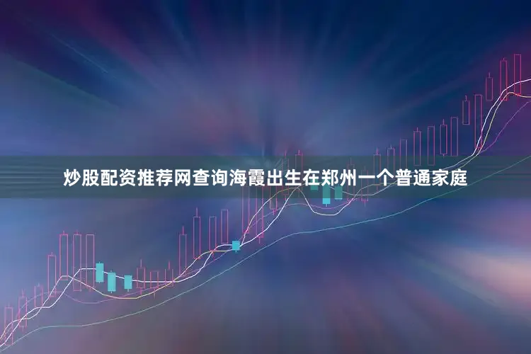 炒股配资推荐网查询海霞出生在郑州一个普通家庭