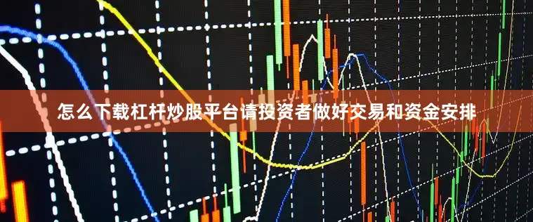 怎么下载杠杆炒股平台请投资者做好交易和资金安排