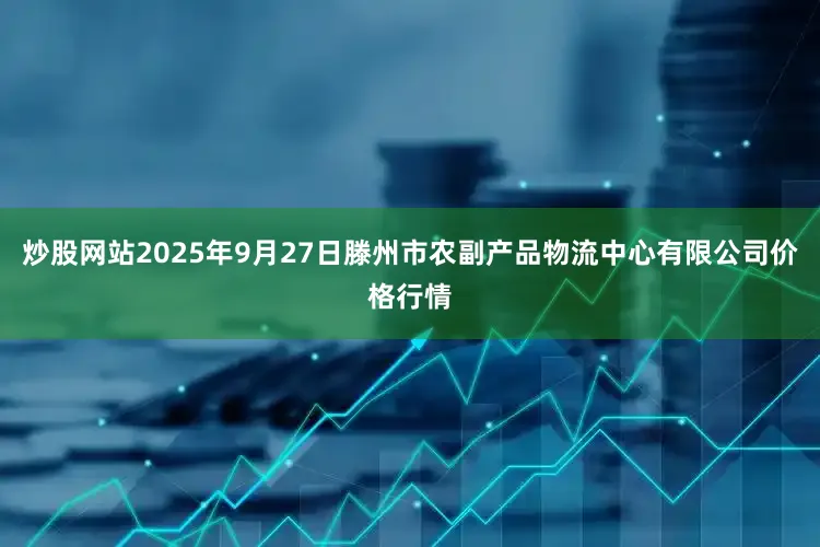 炒股网站2025年9月27日滕州市农副产品物流中心有限公司价格行情