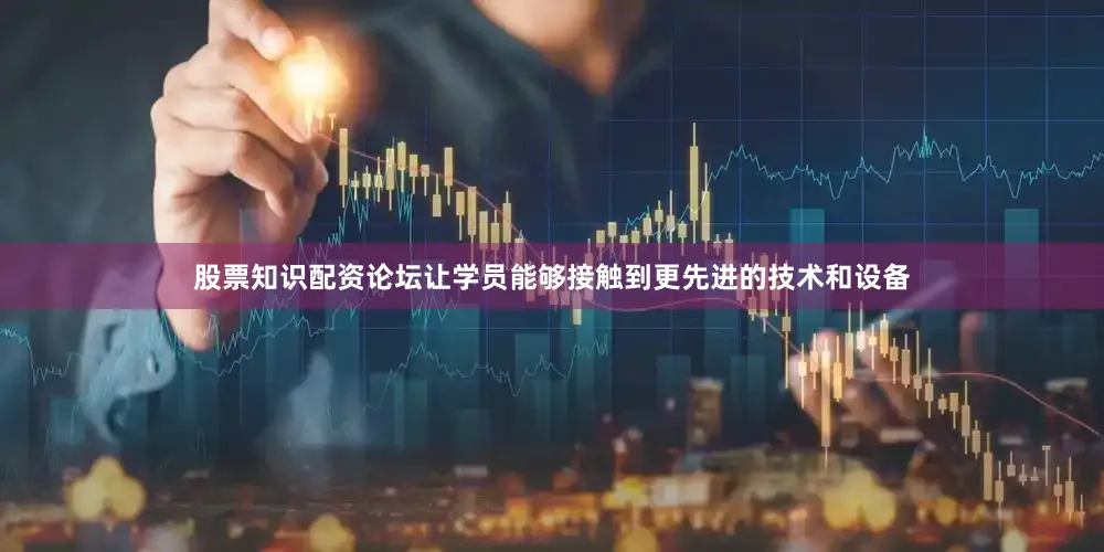 股票知识配资论坛让学员能够接触到更先进的技术和设备