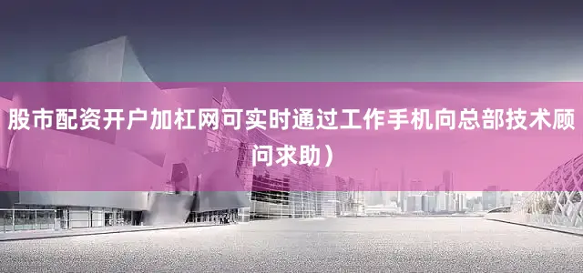 股市配资开户加杠网可实时通过工作手机向总部技术顾问求助）